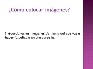 1. Guarda varias imágenes del tema del que vas a
hacer la película en una carpeta.
¿Cómo colocar imágenes?
 