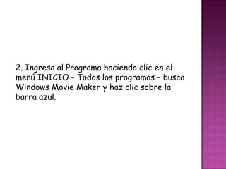 2. Ingresa al Programa haciendo clic en el
menú INICIO - Todos los programas – busca
Windows Movie Maker y haz clic sobre la
barra azul.
 