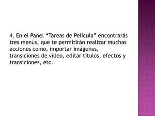 4. En el Panel “Tareas de Película” encontrarás
tres menús, que te permitirán realizar muchas
acciones como, importar imágenes,
transiciones de video, editar títulos, efectos y
transiciones, etc.
 