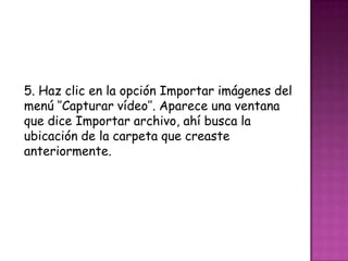 5. Haz clic en la opción Importar imágenes del
menú ‘’Capturar vídeo’’. Aparece una ventana
que dice Importar archivo, ahí busca la
ubicación de la carpeta que creaste
anteriormente.
 