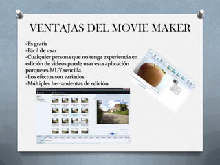 VENTAJAS DEL MOVIE MAKER
-Es gratis
-Fácil de usar
-Cualquier persona que no tenga experiencia en
edición de videos puede usar esta aplicación
porque es MUY sencilla.
-Los efectos son variados
-Múltiples herramientas de edición
 