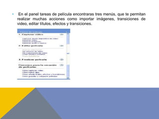 • En el panel tareas de película encontraras tres menús, que te permitan
realizar muchas acciones como importar imágenes, transiciones de
video, editar títulos, efectos y transiciones.
 