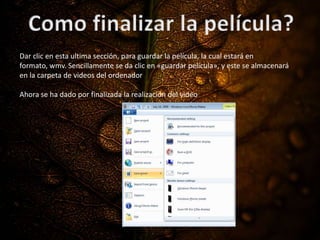 Dar clic en esta ultima sección, para guardar la película, la cual estará en
formato, wmv. Sencillamente se da clic en «guardar película», y este se almacenará
en la carpeta de videos del ordenador
Ahora se ha dado por finalizada la realización del video
 
