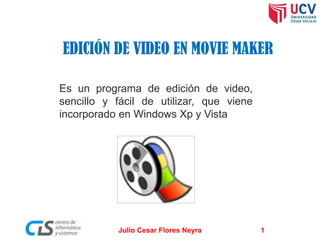EDICIÓN DE VIDEO EN MOVIE MAKER
Es un programa de edición de video,
sencillo y fácil de utilizar, que viene
incorporado en Windows Xp y Vista

Julio Cesar Flores Neyra

1

 
