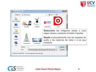 Seleccione las imágenes (todas o una)
según desee y presiono el botón Importar.
Repita el procedimiento con las carpetas de
audio y las capturas de video ( si es que
hubiese).

Julio Cesar Flores Neyra

4

 