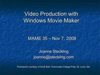 Video Production with
Windows Movie Maker
MAME 35 – Nov 7, 2008
Joanne Steckling
joanne@jsteckling.com
Powerpoint courtesy of Scott Bell, Chaminade College Prep, St. Louis, Mo.

 