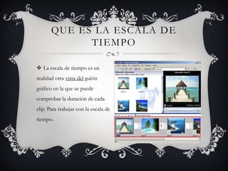 QUE ES LA ESCALA DE
TIEMPO
 La escala de tiempo es en
realidad otra vista del guión
gráfico en la que se puede
comprobar la duración de cada
clip. Para trabajar con la escala de
tiempo.
 