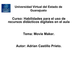 Universidad Virtual del Estado de
Guanajuato
Curso: Habilidades para el uso de
recursos didácticos digitales en el aula
Tema: Movie Maker.
Autor: Adrian Castillo Prieto.
 