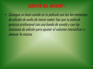 Edita el audio .
• Consigue un buen sonido en tu película con las herramientas
de edición de audio de movie maker has que tu película
parezca profesional con una banda de sonido y con las
funciones de edición para ajustar el volumen intensificar o
atenuar la música.
 