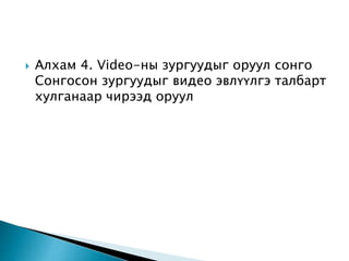  Алхам 4. Video-ны зургуудыг оруул сонго
Сонгосон зургуудыг видео эвлүүлгэ талбарт
хулганаар чирээд оруул
 