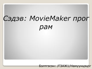 Сэдэв: MovieMaker прог
рам
Бэлтгэсэн: /ГЗАЖ1/Намуунцэцэг
 