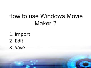 How to use Windows Movie
Maker ?
1. Import
2. Edit
3. Save
 
