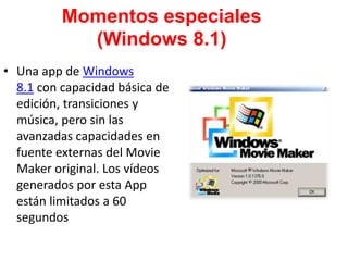 • Una app de Windows
8.1 con capacidad básica de
edición, transiciones y
música, pero sin las
avanzadas capacidades en
fuente externas del Movie
Maker original. Los vídeos
generados por esta App
están limitados a 60
segundos
Momentos especiales
(Windows 8.1)
 