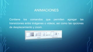 ANIMACIONES
Contiene los comandos que permiten agregar las
transiciones entre imágenes o videos, así como las opciones
de desplazamiento y zoom.
 