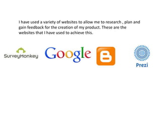 I have used a variety of websites to allow me to research , plan and
gain feedback for the creation of my product. These are the
websites that I have used to achieve this.
 