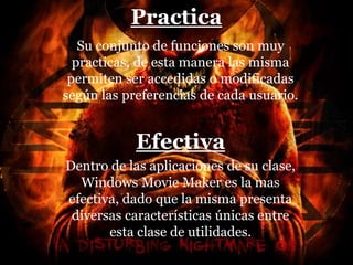 Practica
Su conjunto de funciones son muy
practicas, de esta manera las misma
permiten ser accedidas o modificadas
según las preferencias de cada usuario.
Efectiva
Dentro de las aplicaciones de su clase,
Windows Movie Maker es la mas
efectiva, dado que la misma presenta
diversas características únicas entre
esta clase de utilidades.
 