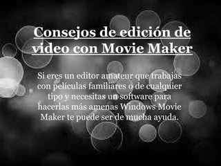 Consejos de edición de
video con Movie Maker
Si eres un editor amateur que trabajas
con películas familiares o de cualquier
tipo y necesitas un software para
hacerlas más amenas Windows Movie
Maker te puede ser de mucha ayuda.
 