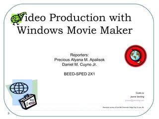 Video Production with
Windows Movie Maker
Credits to:
Joanne Steckling
joanne@jsteckling.com
Powerpoint courtesy of Scott Bell, Chaminade College Prep, St. Louis, Mo.
Reporters:
Precious Alyana M. Apalisok
Daniel M. Cuyno Jr.
BEED-SPED 2X1
 