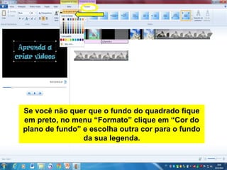 Se você não quer que o fundo do quadrado fique
em preto, no menu “Formato” clique em “Cor do
plano de fundo” e escolha outra cor para o fundo
da sua legenda.
 