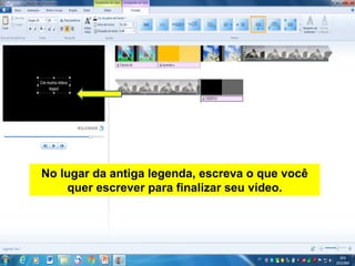 No lugar da antiga legenda, escreva o que você
quer escrever para finalizar seu vídeo.
 