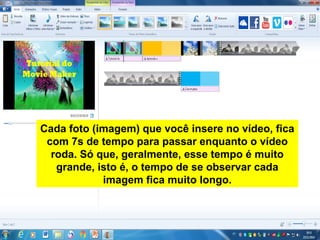 Cada foto (imagem) que você insere no vídeo, fica
com 7s de tempo para passar enquanto o vídeo
roda. Só que, geralmente, esse tempo é muito
grande, isto é, o tempo de se observar cada
imagem fica muito longo.
 