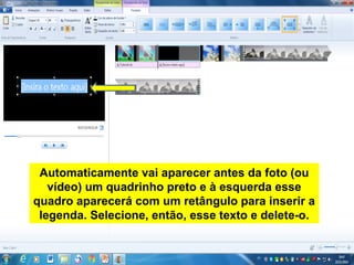 Automaticamente vai aparecer antes da foto (ou
vídeo) um quadrinho preto e à esquerda esse
quadro aparecerá com um retângulo para inserir a
legenda. Selecione, então, esse texto e delete-o.
 