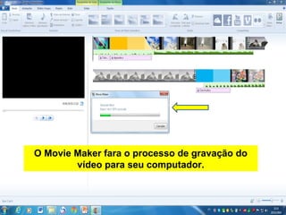 O Movie Maker fara o processo de gravação do
vídeo para seu computador.
 