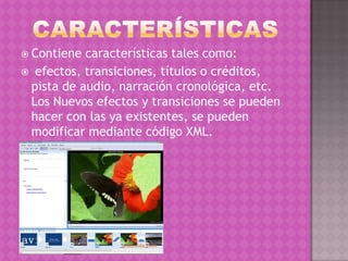  Contiene

características tales como:
 efectos, transiciones, títulos o créditos,
pista de audio, narración cronológica, etc.
Los Nuevos efectos y transiciones se pueden
hacer con las ya existentes, se pueden
modificar mediante código XML.

 