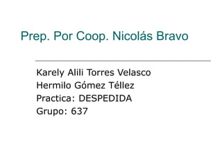 Prep. Por Coop. Nicolás Bravo Karely Alili Torres Velasco  Hermilo Gómez Téllez Practica: DESPEDIDA Grupo: 637 