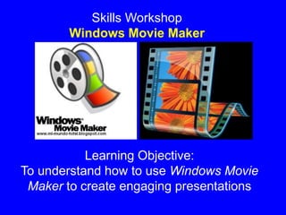 Skills Workshop
Windows Movie Maker
Learning Objective:
To understand how to use Windows Movie
Maker to create engaging presentations
 