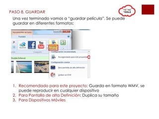PASO 8. GUARDAR
Una vez terminado vamos a “guardar película”. Se puede
guardar en diferentes formatos:
1. Recomendado para este proyecto: Guarda en formato WMV, se
puede reproducir en cualquier dispositivo
2. Para Pantalla de alta Definición: Duplica su tamaño
3. Para Dispositivos Móviles
 