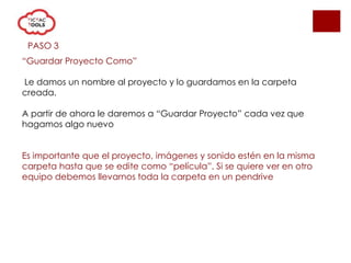 PASO 3
“Guardar Proyecto Como”
Le damos un nombre al proyecto y lo guardamos en la carpeta
creada.
A partir de ahora le daremos a “Guardar Proyecto” cada vez que
hagamos algo nuevo
Es importante que el proyecto, imágenes y sonido estén en la misma
carpeta hasta que se edite como “película”. Si se quiere ver en otro
equipo debemos llevarnos toda la carpeta en un pendrive
 