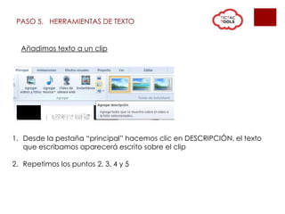 PASO 5. HERRAMIENTAS DE TEXTO
Añadimos texto a un clip
1. Desde la pestaña “principal” hacemos clic en DESCRIPCIÓN, el texto
que escribamos aparecerá escrito sobre el clip
2. Repetimos los puntos 2, 3, 4 y 5
 