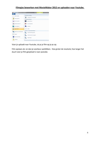 Filmpjes bewerken met MovieMaker 2012 en uploaden naar Youtube.
6
Voor je uploadt naar Youtube, sla je je film op je pc op.
Film opslaan als: en dan je voorkeur aanklikken. Hoe groter de resolutie, hoe langer het
duurt voor je film geüpload is naar youtube.
 