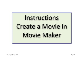 Instructions	
  
               Create	
  a	
  Movie	
  in	
  
                 Movie	
  Maker	
  

 Jacqui Sharp 2005                             Page 1
 