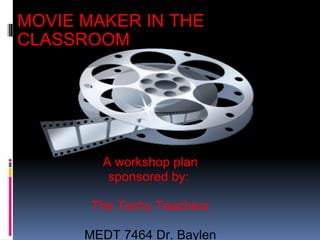 MOVIE MAKER IN THE CLASSROOM A workshop plan sponsored by:  The Techy Teachers MEDT 7464 Dr. Baylen 