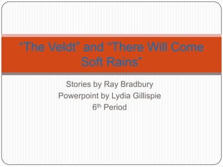 Stories by Ray Bradbury  Powerpoint by Lydia Gillispie 6th Period “The Veldt” and “There Will Come Soft Rains” 