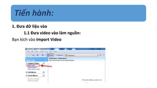 Tiến hành: 
1. Đưa dữ liệu vào 
1.1 Đưa video vào làm nguồn: 
Bạn kích vào Import Video 
 