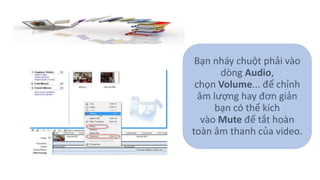 Bạn nháy chuột phải vào 
dòng Audio, 
chọn Volume... để chỉnh 
âm lượng hay đơn giản 
bạn có thể kích 
vào Mute để tắt hoàn 
toàn âm thanh của video. 
 