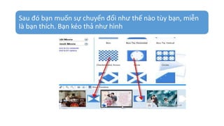 Sau đó bạn muốn sự chuyển đổi như thế nào tùy bạn, miễn 
là bạn thích. Bạn kéo thả như hình 
 