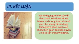 III. KẾT LUẬN 
Với những người mới vào thì 
theo mình Windows Movie 
Maker là chương trình khá nhỏ 
gọn nhẹ nhàng dễ sử dụng, 
không kém phần mạnh mẽ, 
không liên quan đến bản quyền 
vì nó có sẵn trong Windows. 
 