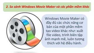 2. So sánh Windows Movie Maker và các phần mềm khác 
Windows Movie Maker có 
đầy đủ các chức năng cơ 
bản của một phần mềm 
tạo video khác như: xuất 
file video, trình biên tập 
ảnh mạnh mẽ, luôn tương 
thích với hệ điều hành. 
 