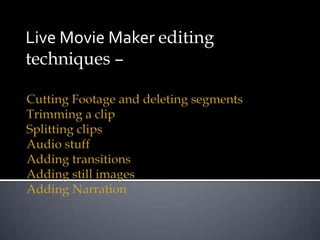 Live Movie Maker editing techniques –  Cutting Footage and deleting segmentsTrimming a clip Splitting clipsAudio stuffAdding transitionsAdding still imagesAdding Narration 