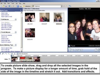To create picture slide show, drag and drop all the selected images in the
program. To make a picture display for a longer amount of time, grab hold of the
side of the image in the timeline and stretch it out. Add transitions and effects.
 