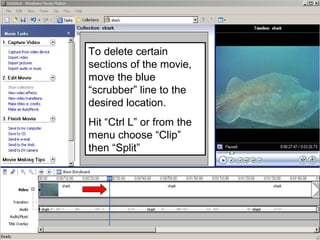 To delete certain
sections of the movie,
move the blue
“scrubber” line to the
desired location.
Hit “Ctrl L” or from the
menu choose “Clip”
then “Split”
 