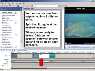 Your movie has now been
segmented into 2 different
parts.
Split the clip again at the
desired location.
When you are ready to
delete. Click on the
segment you wish to take
out and hit delete on your
keyboard.
 