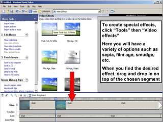 To create special effects,
click “Tools” then “Video
effects”
Here you will have a
variety of options such as
sepia, film age, smudge,
etc.
When you find the desired
effect, drag and drop in on
top of the chosen segment
 