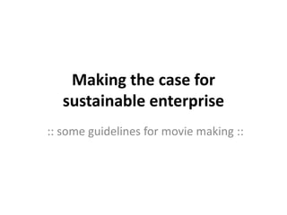 Making the case for
sustainable enterprise
:: some guidelines for movie making ::
 