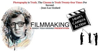 FILMMAKING
Photography is Truth. The Cinema is Truth Twenty-four Times Per
Second.
- Jean-Luc Godard
A DANDA YOGA KRISHNA PRESENTATION
 