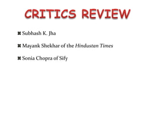 Subhash K. Jha

Mayank Shekhar of the Hindustan Times

Sonia Chopra of Sify
 